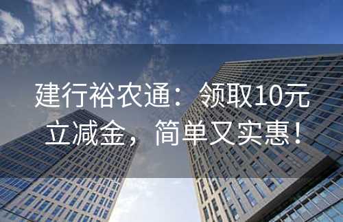 建行裕农通：领取10元立减金，简单又实惠！