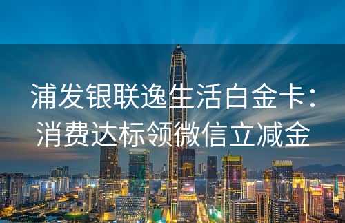 浦发银联逸生活白金卡：消费达标领微信立减金