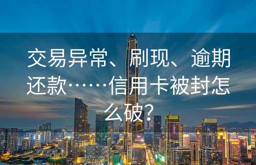 交易异常、刷现、逾期还款……信用卡被封怎么破？