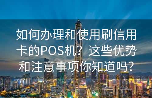 如何办理和使用刷信用卡的POS机？这些优势和注意事项你知道吗？