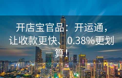 开店宝官品：开运通，让收款更快、0.38%更划算！