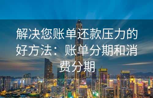 解决您账单还款压力的好方法：账单分期和消费分期