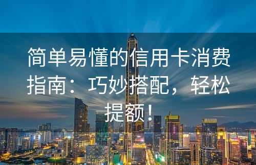 简单易懂的信用卡消费指南：巧妙搭配，轻松提额！