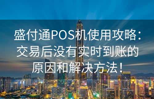 盛付通POS机使用攻略：交易后没有实时到账的原因和解决方法！