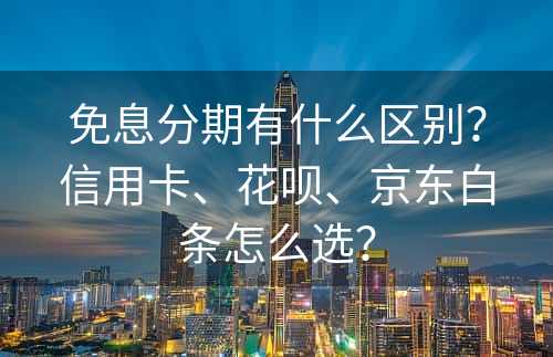 免息分期有什么区别？信用卡、花呗、京东白条怎么选？