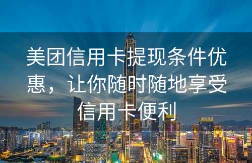 美团信用卡提现条件优惠，让你随时随地享受信用卡便利