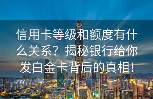 信用卡等级和额度有什么关系？揭秘银行给你发白金卡背后的真相！