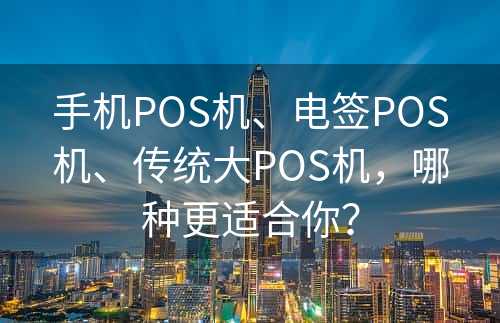 手机POS机、电签POS机、传统大POS机，哪种更适合你？