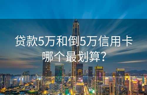 贷款5万和倒5万信用卡哪个最划算？