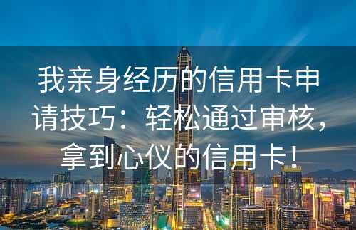 我亲身经历的信用卡申请技巧：轻松通过审核，拿到心仪的信用卡！