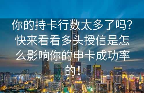 你的持卡行数太多了吗？快来看看多头授信是怎么影响你的申卡成功率的！