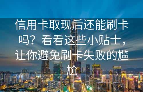 信用卡取现后还能刷卡吗？看看这些小贴士，让你避免刷卡失败的尴尬