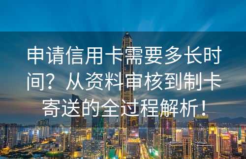 申请信用卡需要多长时间？从资料审核到制卡寄送的全过程解析！