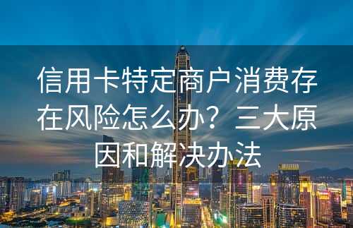 信用卡特定商户消费存在风险怎么办？三大原因和解决办法