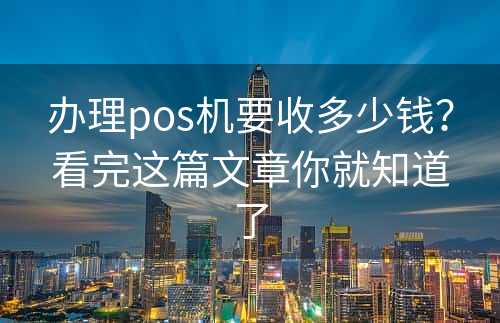 办理pos机要收多少钱？看完这篇文章你就知道了