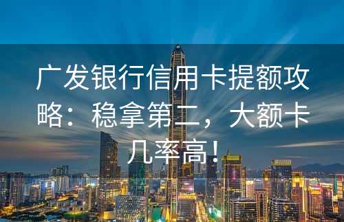 广发银行信用卡提额攻略：稳拿第二，大额卡几率高！