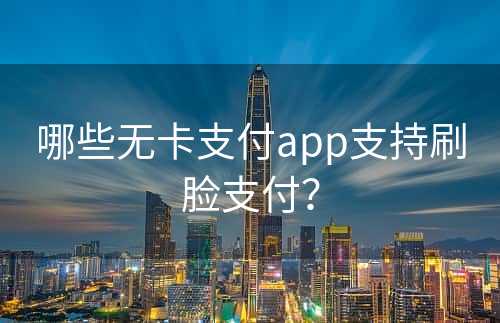 哪些无卡支付app支持刷脸支付？