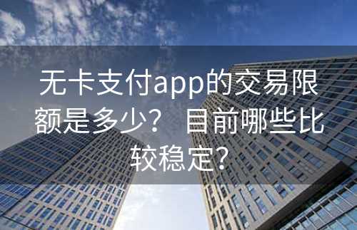 无卡支付app的交易限额是多少？ 目前哪些比较稳定？