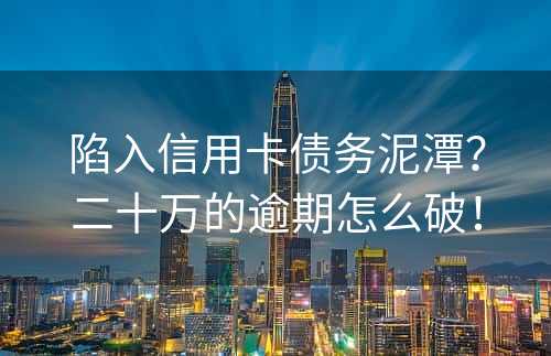 陷入信用卡债务泥潭？二十万的逾期怎么破！