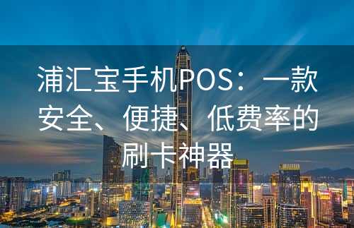 浦汇宝手机POS：一款安全、便捷、低费率的刷卡神器