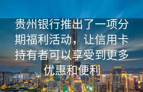 贵州银行推出了一项分期福利活动，让信用卡持有者可以享受到更多优惠和便利