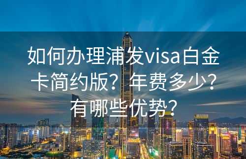 如何办理浦发visa白金卡简约版？年费多少？有哪些优势？