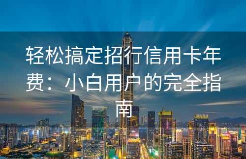 轻松搞定招行信用卡年费：小白用户的完全指南