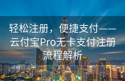 轻松注册，便捷支付——云付宝Pro无卡支付注册流程解析