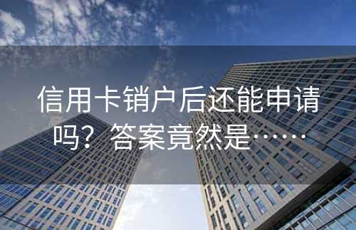 信用卡销户后还能申请吗？答案竟然是……