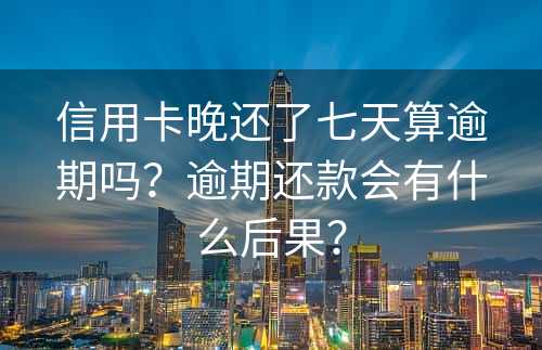 信用卡晚还了七天算逾期吗？逾期还款会有什么后果？