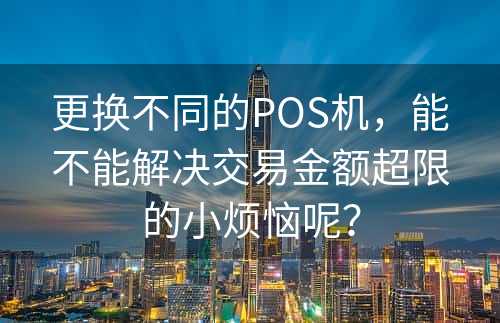 更换不同的POS机，能不能解决交易金额超限的小烦恼呢？