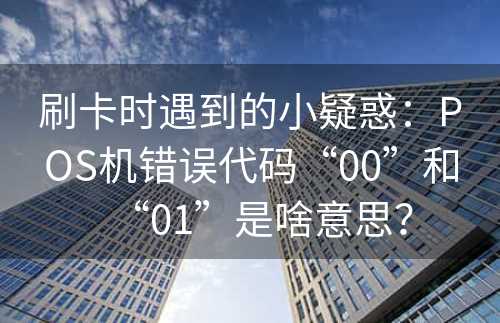 刷卡时遇到的小疑惑：POS机错误代码“00”和“01”是啥意思？