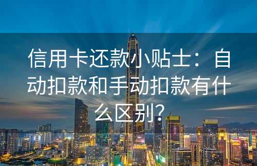 信用卡还款小贴士：自动扣款和手动扣款有什么区别？