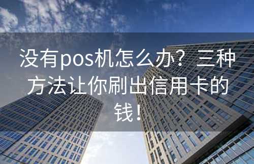 没有pos机怎么办？三种方法让你刷出信用卡的钱！