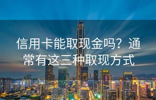 信用卡能取现金吗？通常有这三种取现方式