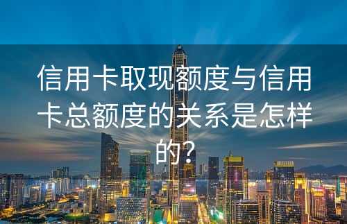 信用卡取现额度与信用卡总额度的关系是怎样的？