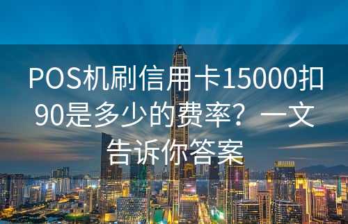 POS机刷信用卡15000扣90是多少的费率？一文告诉你答案