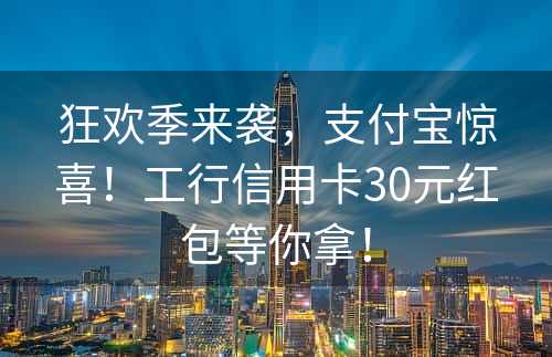 狂欢季来袭，支付宝惊喜！工行信用卡30元红包等你拿！