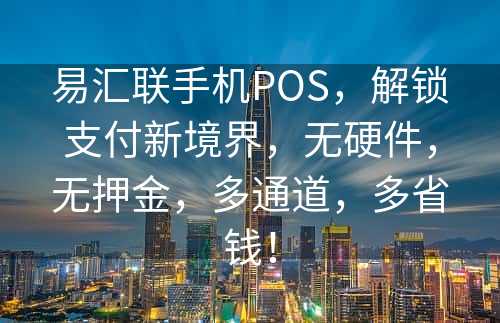 易汇联手机POS，解锁支付新境界，无硬件，无押金，多通道，多省钱！