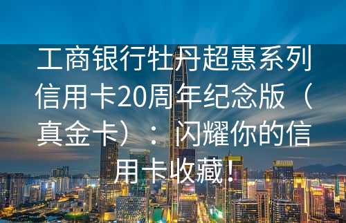 工商银行牡丹超惠系列信用卡20周年纪念版（真金卡）：闪耀你的信用卡收藏！