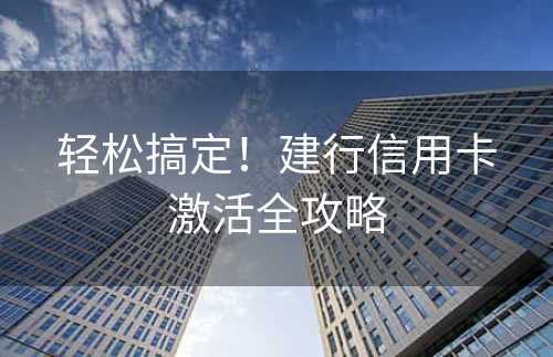 轻松搞定！建行信用卡激活全攻略