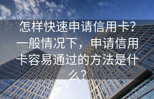 怎样快速申请信用卡？一般情况下，申请信用卡容易通过的方法是什么？