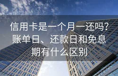 信用卡是一个月一还吗？账单日、还款日和免息期有什么区别