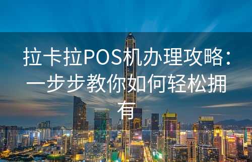 拉卡拉POS机办理攻略：一步步教你如何轻松拥有