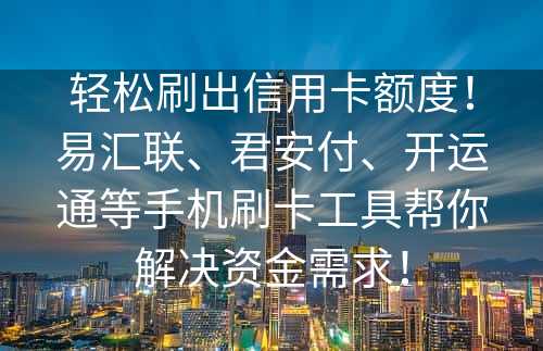 轻松刷出信用卡额度！易汇联、君安付、开运通等手机刷卡工具帮你解决资金需求！