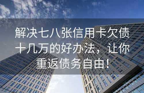 解决七八张信用卡欠债十几万的好办法，让你重返债务自由！