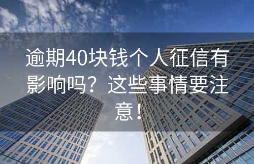 逾期40块钱个人征信有影响吗？这些事情要注意！