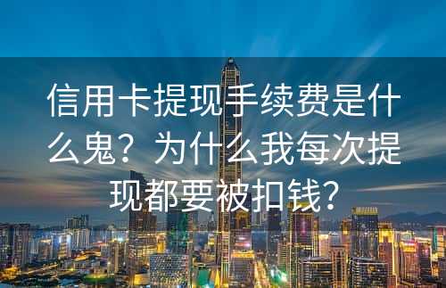 信用卡提现手续费是什么鬼？为什么我每次提现都要被扣钱？