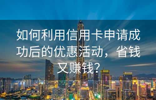 如何利用信用卡申请成功后的优惠活动，省钱又赚钱？