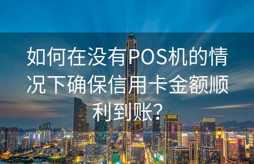 如何在没有POS机的情况下确保信用卡金额顺利到账？